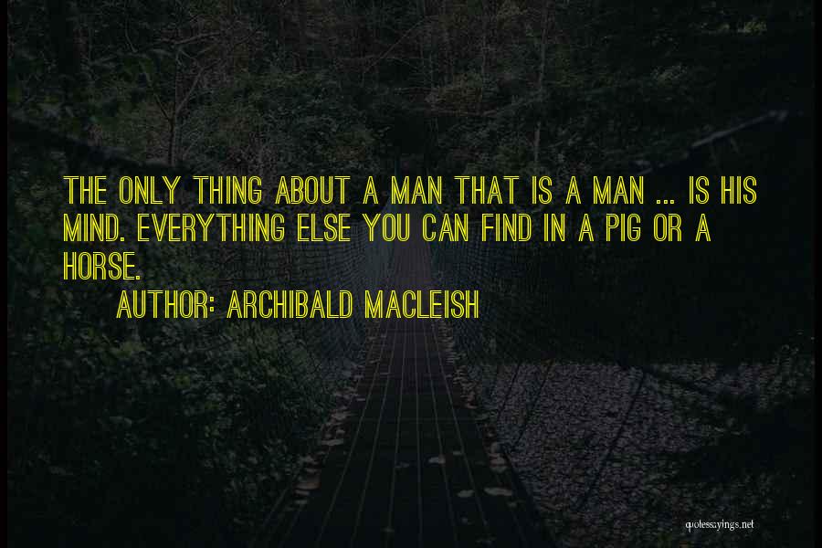 Archibald MacLeish Quotes: The Only Thing About A Man That Is A Man ... Is His Mind. Everything Else You Can Find In