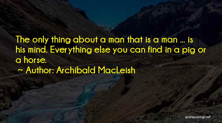 Archibald MacLeish Quotes: The Only Thing About A Man That Is A Man ... Is His Mind. Everything Else You Can Find In