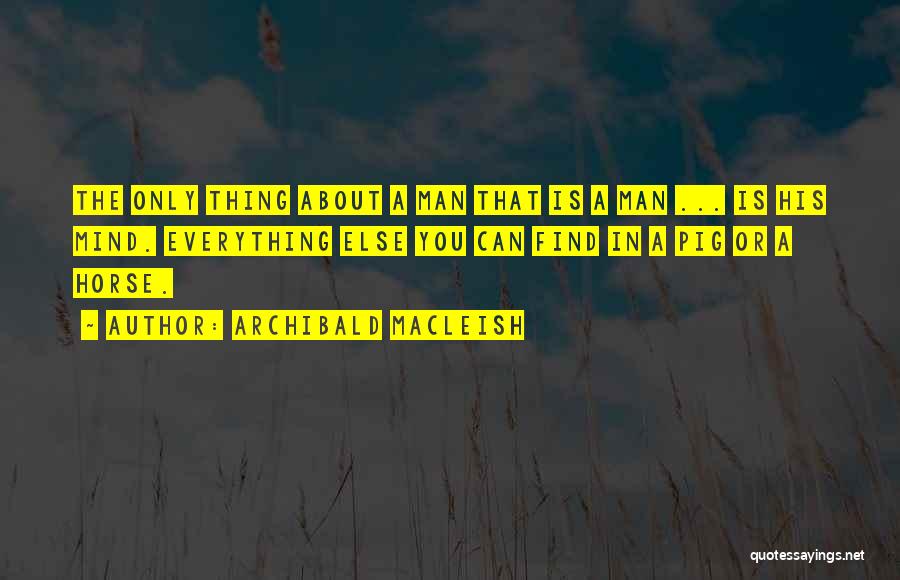 Archibald MacLeish Quotes: The Only Thing About A Man That Is A Man ... Is His Mind. Everything Else You Can Find In