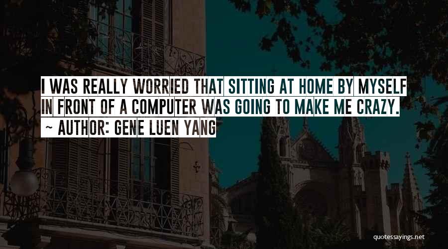 Gene Luen Yang Quotes: I Was Really Worried That Sitting At Home By Myself In Front Of A Computer Was Going To Make Me