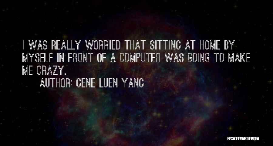Gene Luen Yang Quotes: I Was Really Worried That Sitting At Home By Myself In Front Of A Computer Was Going To Make Me