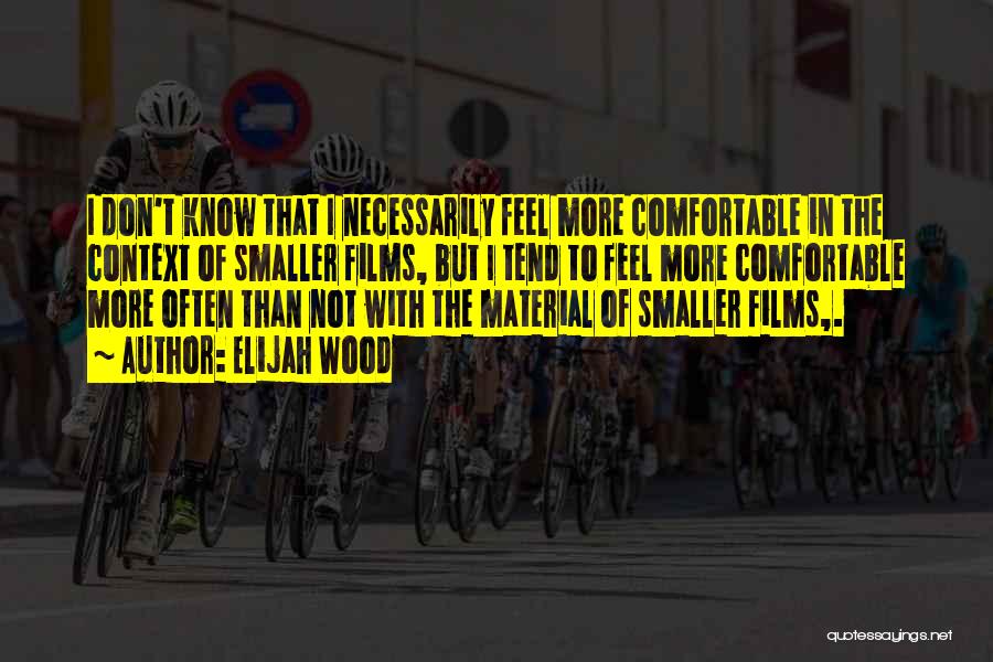 Elijah Wood Quotes: I Don't Know That I Necessarily Feel More Comfortable In The Context Of Smaller Films, But I Tend To Feel