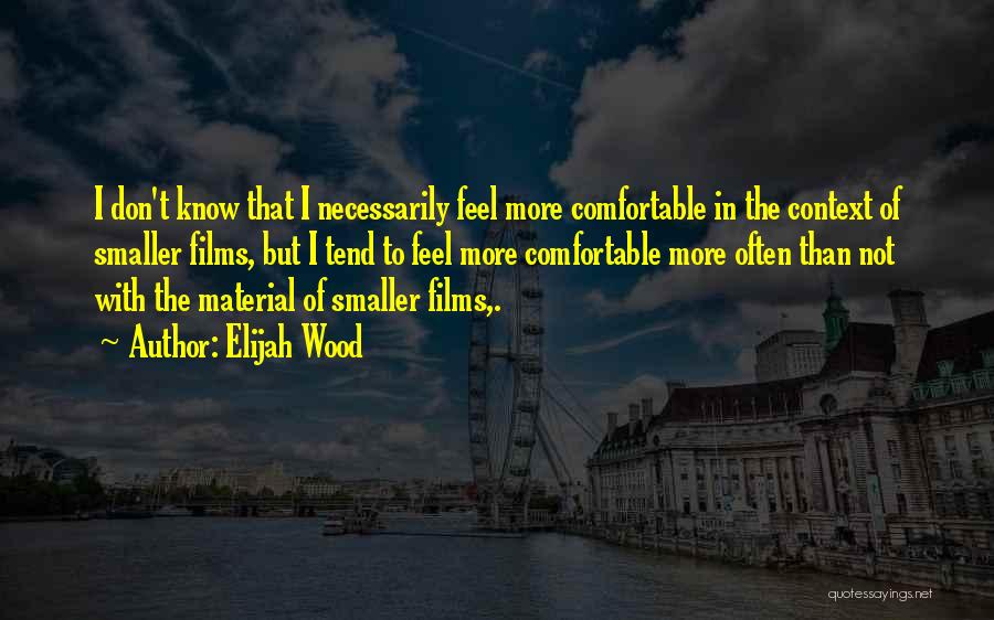 Elijah Wood Quotes: I Don't Know That I Necessarily Feel More Comfortable In The Context Of Smaller Films, But I Tend To Feel