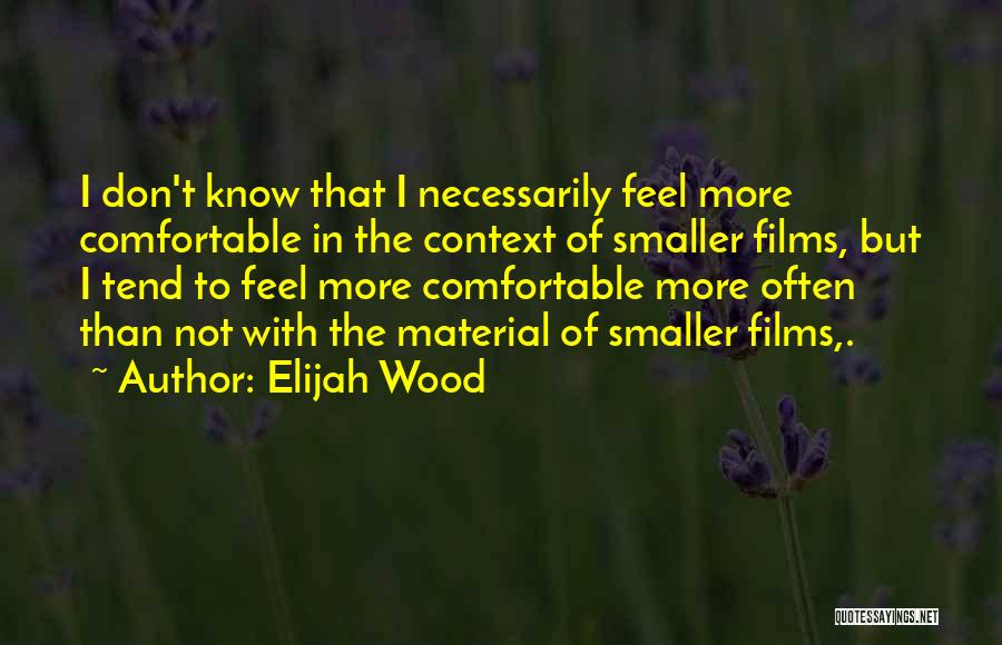 Elijah Wood Quotes: I Don't Know That I Necessarily Feel More Comfortable In The Context Of Smaller Films, But I Tend To Feel