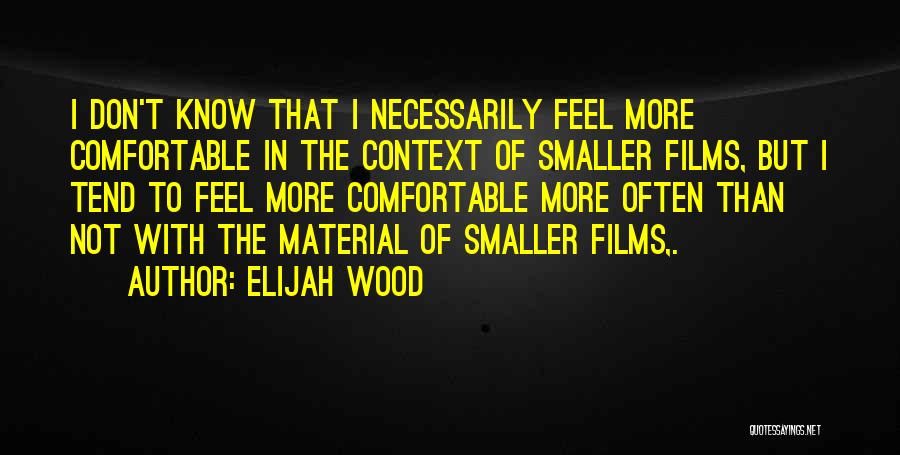 Elijah Wood Quotes: I Don't Know That I Necessarily Feel More Comfortable In The Context Of Smaller Films, But I Tend To Feel