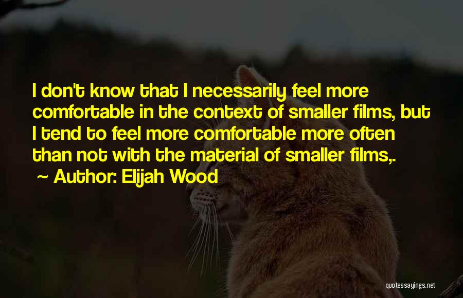 Elijah Wood Quotes: I Don't Know That I Necessarily Feel More Comfortable In The Context Of Smaller Films, But I Tend To Feel