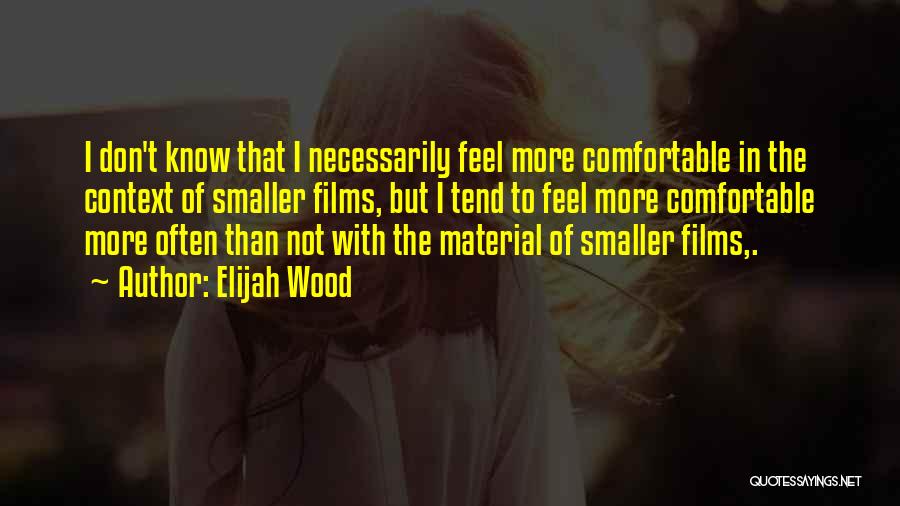 Elijah Wood Quotes: I Don't Know That I Necessarily Feel More Comfortable In The Context Of Smaller Films, But I Tend To Feel