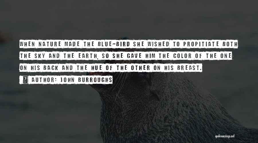 John Burroughs Quotes: When Nature Made The Blue-bird She Wished To Propitiate Both The Sky And The Earth, So She Gave Him The