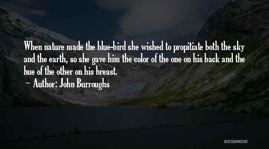 John Burroughs Quotes: When Nature Made The Blue-bird She Wished To Propitiate Both The Sky And The Earth, So She Gave Him The