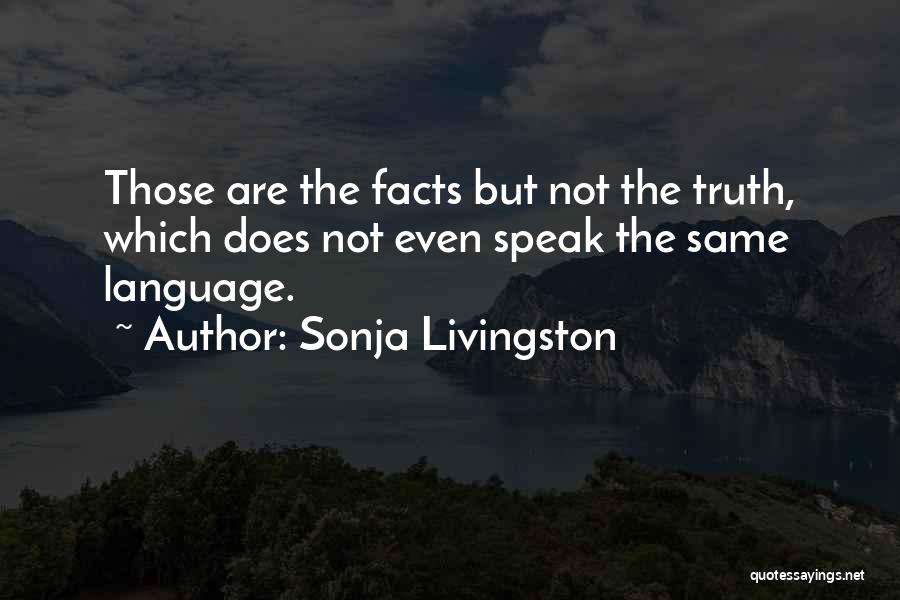 Sonja Livingston Quotes: Those Are The Facts But Not The Truth, Which Does Not Even Speak The Same Language.