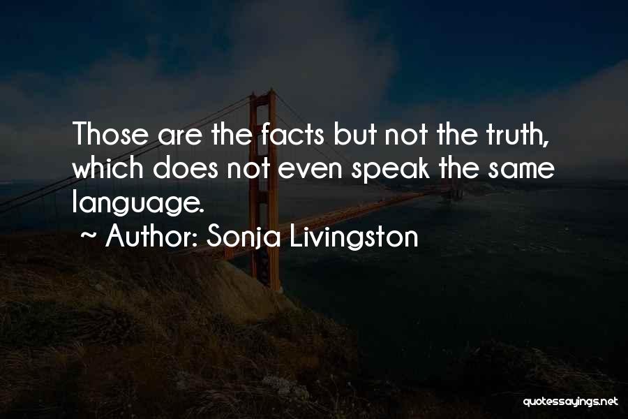 Sonja Livingston Quotes: Those Are The Facts But Not The Truth, Which Does Not Even Speak The Same Language.