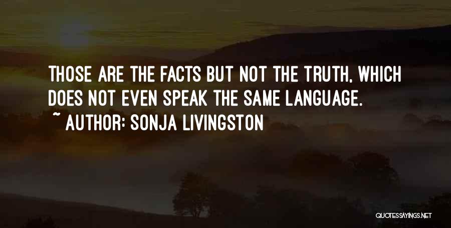 Sonja Livingston Quotes: Those Are The Facts But Not The Truth, Which Does Not Even Speak The Same Language.