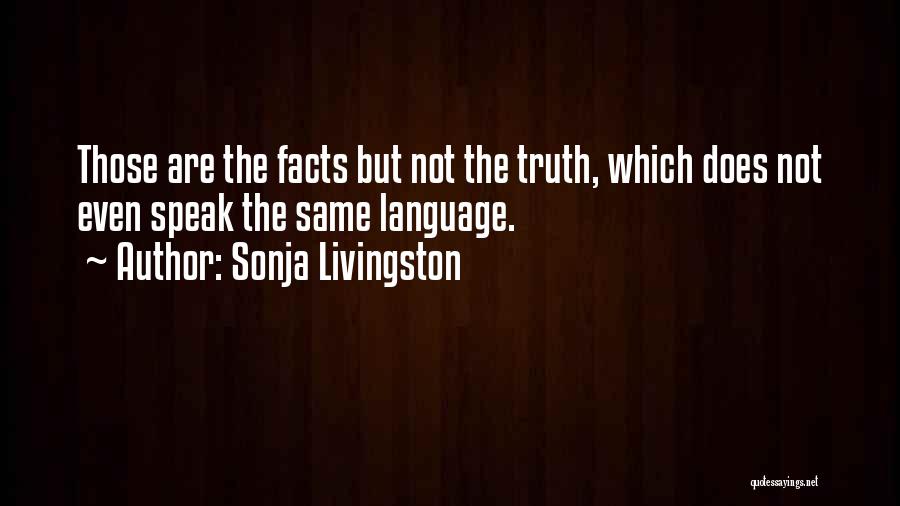 Sonja Livingston Quotes: Those Are The Facts But Not The Truth, Which Does Not Even Speak The Same Language.