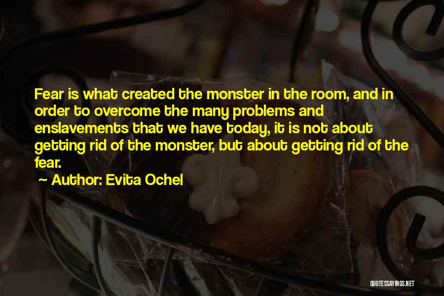 Evita Ochel Quotes: Fear Is What Created The Monster In The Room, And In Order To Overcome The Many Problems And Enslavements That