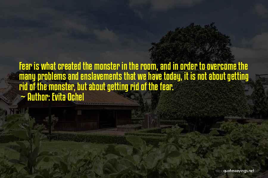 Evita Ochel Quotes: Fear Is What Created The Monster In The Room, And In Order To Overcome The Many Problems And Enslavements That