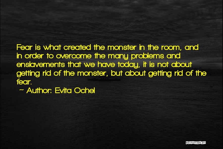 Evita Ochel Quotes: Fear Is What Created The Monster In The Room, And In Order To Overcome The Many Problems And Enslavements That
