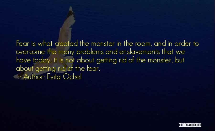 Evita Ochel Quotes: Fear Is What Created The Monster In The Room, And In Order To Overcome The Many Problems And Enslavements That