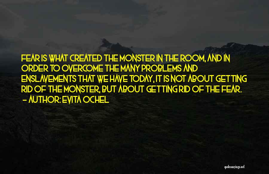 Evita Ochel Quotes: Fear Is What Created The Monster In The Room, And In Order To Overcome The Many Problems And Enslavements That