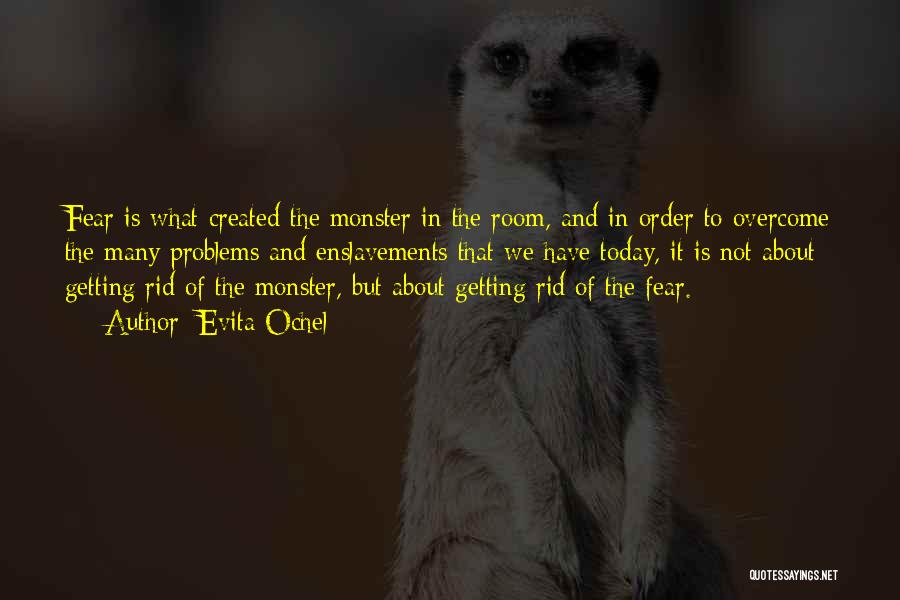 Evita Ochel Quotes: Fear Is What Created The Monster In The Room, And In Order To Overcome The Many Problems And Enslavements That
