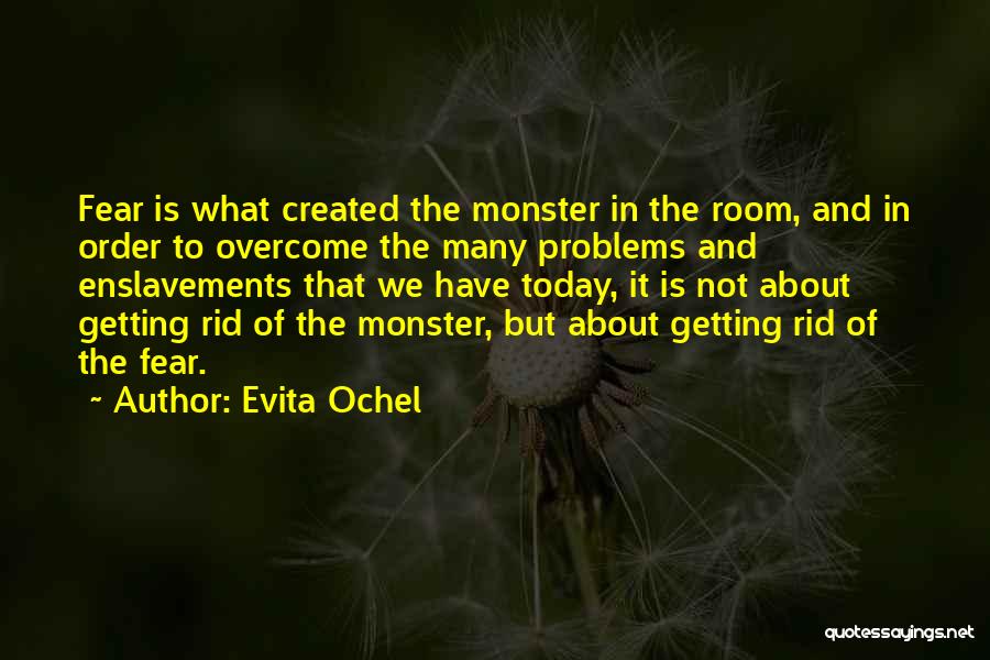 Evita Ochel Quotes: Fear Is What Created The Monster In The Room, And In Order To Overcome The Many Problems And Enslavements That