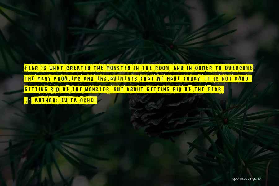 Evita Ochel Quotes: Fear Is What Created The Monster In The Room, And In Order To Overcome The Many Problems And Enslavements That