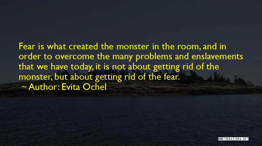 Evita Ochel Quotes: Fear Is What Created The Monster In The Room, And In Order To Overcome The Many Problems And Enslavements That