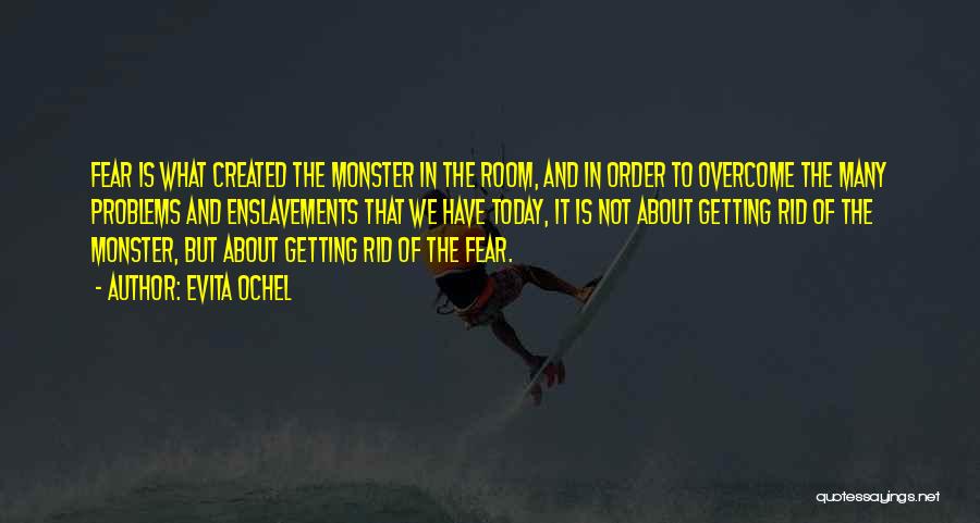 Evita Ochel Quotes: Fear Is What Created The Monster In The Room, And In Order To Overcome The Many Problems And Enslavements That