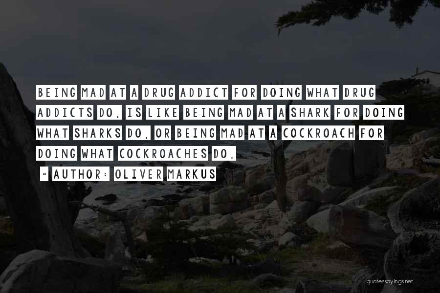 Oliver Markus Quotes: Being Mad At A Drug Addict For Doing What Drug Addicts Do, Is Like Being Mad At A Shark For