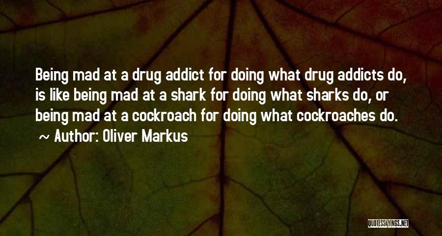 Oliver Markus Quotes: Being Mad At A Drug Addict For Doing What Drug Addicts Do, Is Like Being Mad At A Shark For