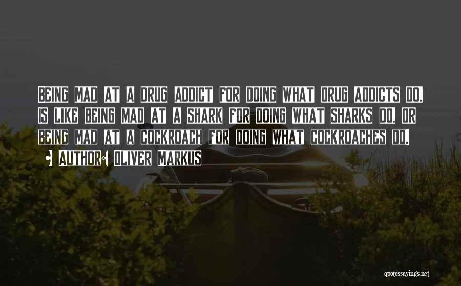 Oliver Markus Quotes: Being Mad At A Drug Addict For Doing What Drug Addicts Do, Is Like Being Mad At A Shark For