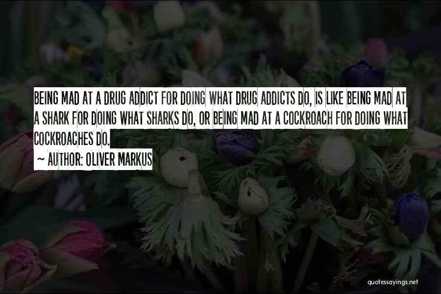 Oliver Markus Quotes: Being Mad At A Drug Addict For Doing What Drug Addicts Do, Is Like Being Mad At A Shark For