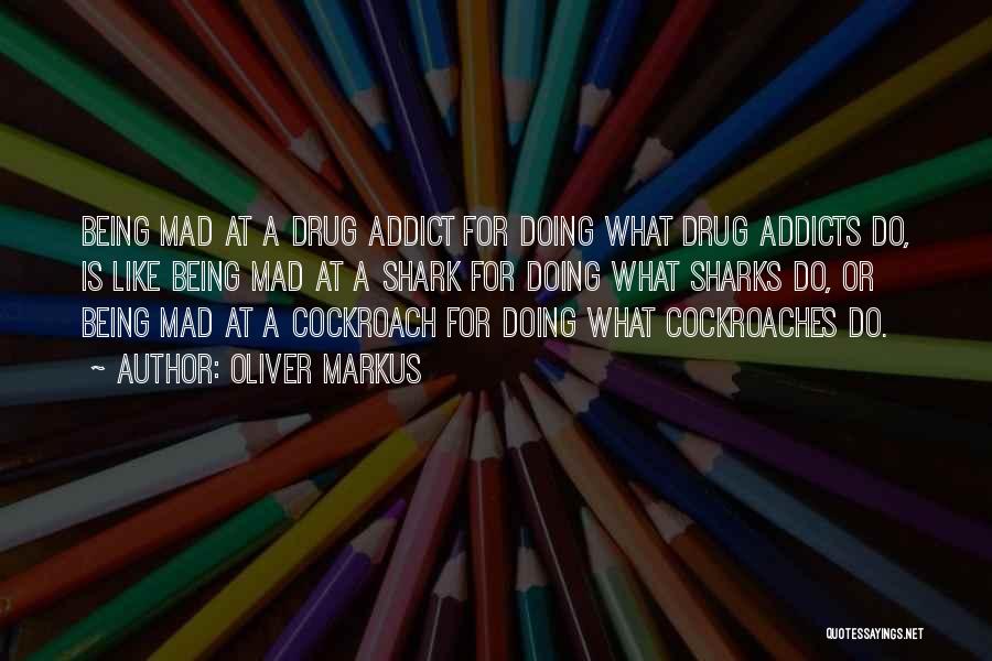 Oliver Markus Quotes: Being Mad At A Drug Addict For Doing What Drug Addicts Do, Is Like Being Mad At A Shark For