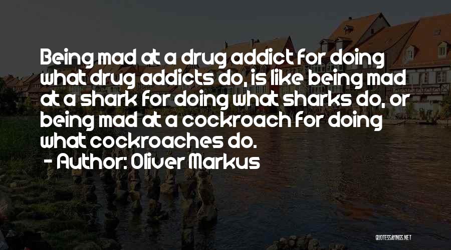 Oliver Markus Quotes: Being Mad At A Drug Addict For Doing What Drug Addicts Do, Is Like Being Mad At A Shark For