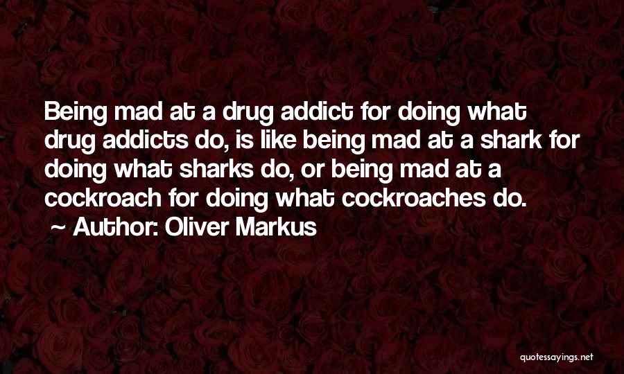 Oliver Markus Quotes: Being Mad At A Drug Addict For Doing What Drug Addicts Do, Is Like Being Mad At A Shark For