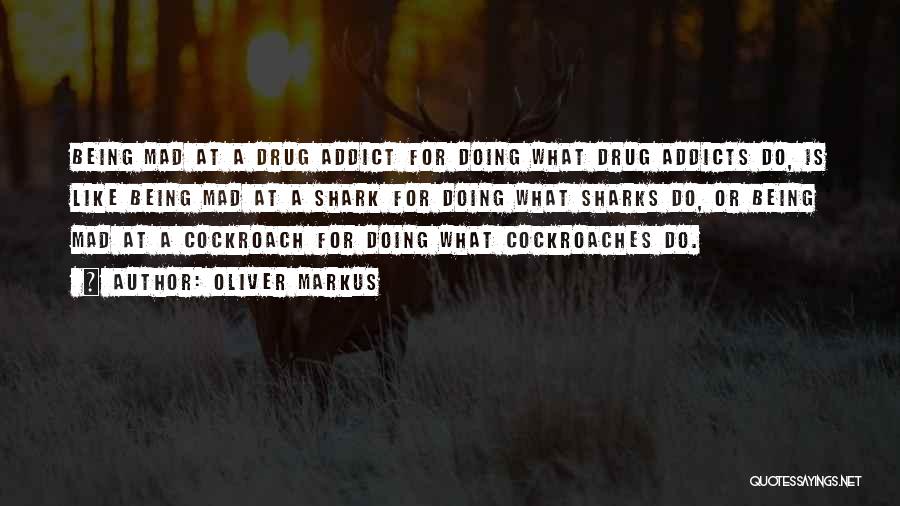 Oliver Markus Quotes: Being Mad At A Drug Addict For Doing What Drug Addicts Do, Is Like Being Mad At A Shark For