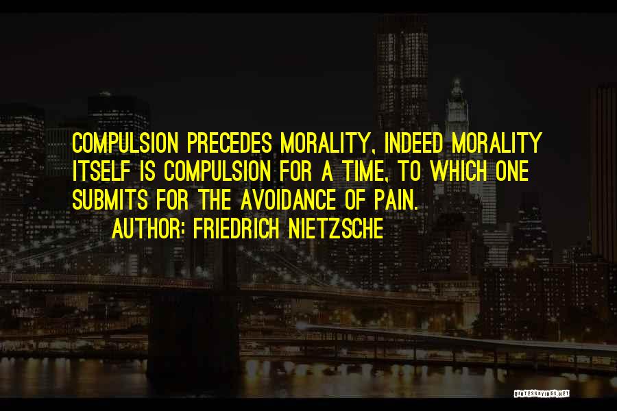 Friedrich Nietzsche Quotes: Compulsion Precedes Morality, Indeed Morality Itself Is Compulsion For A Time, To Which One Submits For The Avoidance Of Pain.