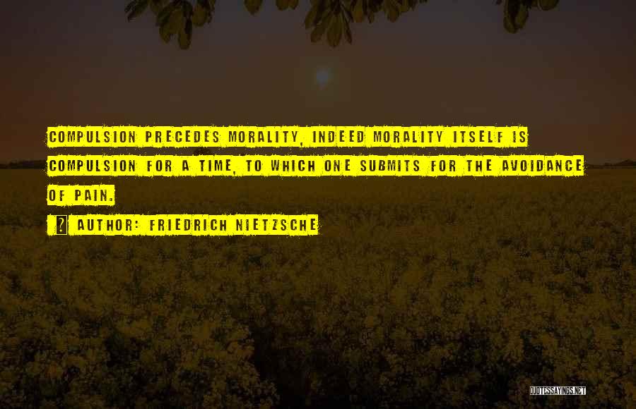 Friedrich Nietzsche Quotes: Compulsion Precedes Morality, Indeed Morality Itself Is Compulsion For A Time, To Which One Submits For The Avoidance Of Pain.