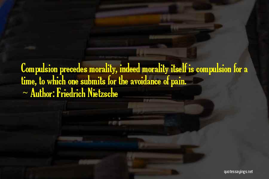 Friedrich Nietzsche Quotes: Compulsion Precedes Morality, Indeed Morality Itself Is Compulsion For A Time, To Which One Submits For The Avoidance Of Pain.