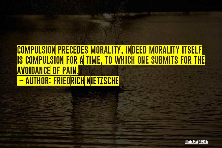 Friedrich Nietzsche Quotes: Compulsion Precedes Morality, Indeed Morality Itself Is Compulsion For A Time, To Which One Submits For The Avoidance Of Pain.