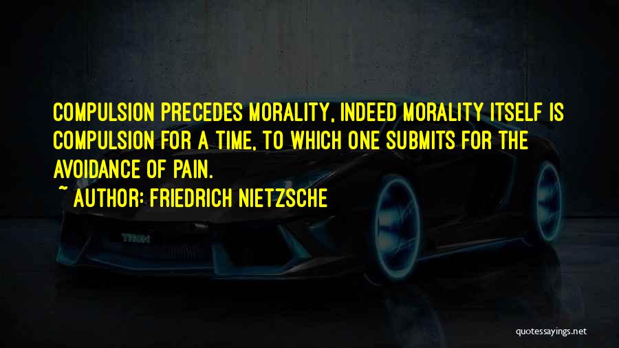 Friedrich Nietzsche Quotes: Compulsion Precedes Morality, Indeed Morality Itself Is Compulsion For A Time, To Which One Submits For The Avoidance Of Pain.