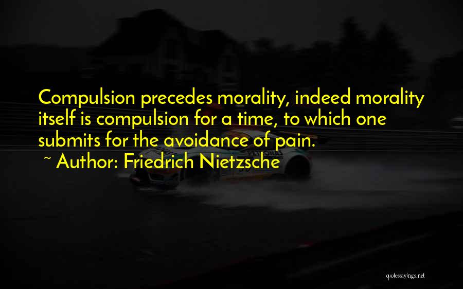 Friedrich Nietzsche Quotes: Compulsion Precedes Morality, Indeed Morality Itself Is Compulsion For A Time, To Which One Submits For The Avoidance Of Pain.