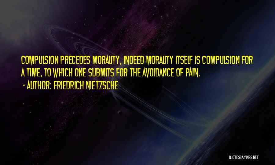 Friedrich Nietzsche Quotes: Compulsion Precedes Morality, Indeed Morality Itself Is Compulsion For A Time, To Which One Submits For The Avoidance Of Pain.