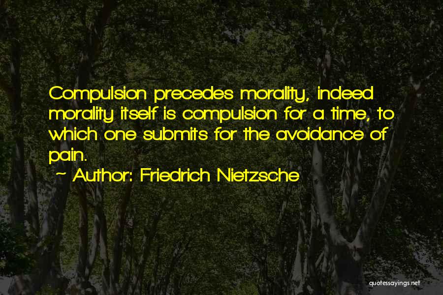 Friedrich Nietzsche Quotes: Compulsion Precedes Morality, Indeed Morality Itself Is Compulsion For A Time, To Which One Submits For The Avoidance Of Pain.