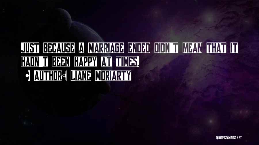 Liane Moriarty Quotes: Just Because A Marriage Ended Didn't Mean That It Hadn't Been Happy At Times.