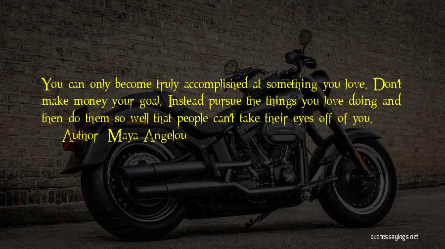 Maya Angelou Quotes: You Can Only Become Truly Accomplished At Something You Love. Don't Make Money Your Goal. Instead Pursue The Things You