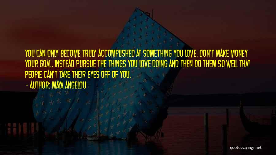 Maya Angelou Quotes: You Can Only Become Truly Accomplished At Something You Love. Don't Make Money Your Goal. Instead Pursue The Things You