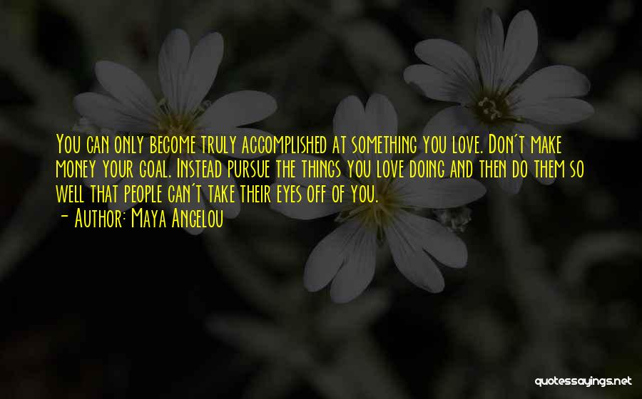 Maya Angelou Quotes: You Can Only Become Truly Accomplished At Something You Love. Don't Make Money Your Goal. Instead Pursue The Things You