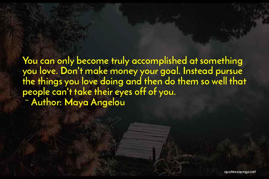 Maya Angelou Quotes: You Can Only Become Truly Accomplished At Something You Love. Don't Make Money Your Goal. Instead Pursue The Things You
