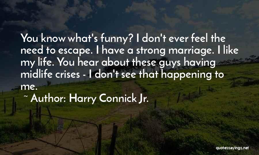 Harry Connick Jr. Quotes: You Know What's Funny? I Don't Ever Feel The Need To Escape. I Have A Strong Marriage. I Like My