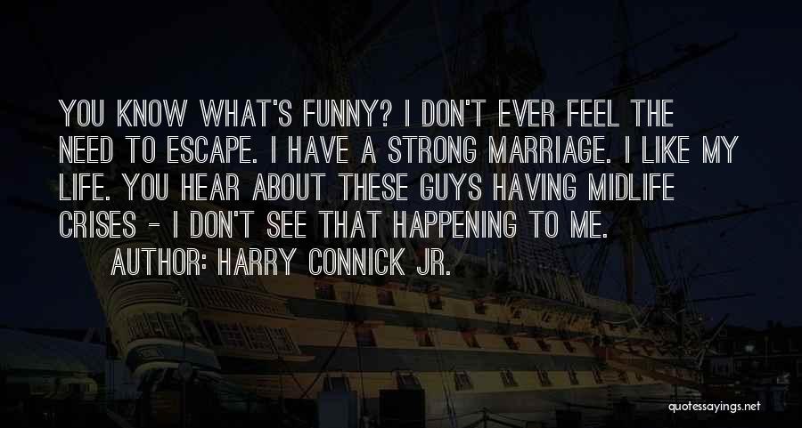 Harry Connick Jr. Quotes: You Know What's Funny? I Don't Ever Feel The Need To Escape. I Have A Strong Marriage. I Like My